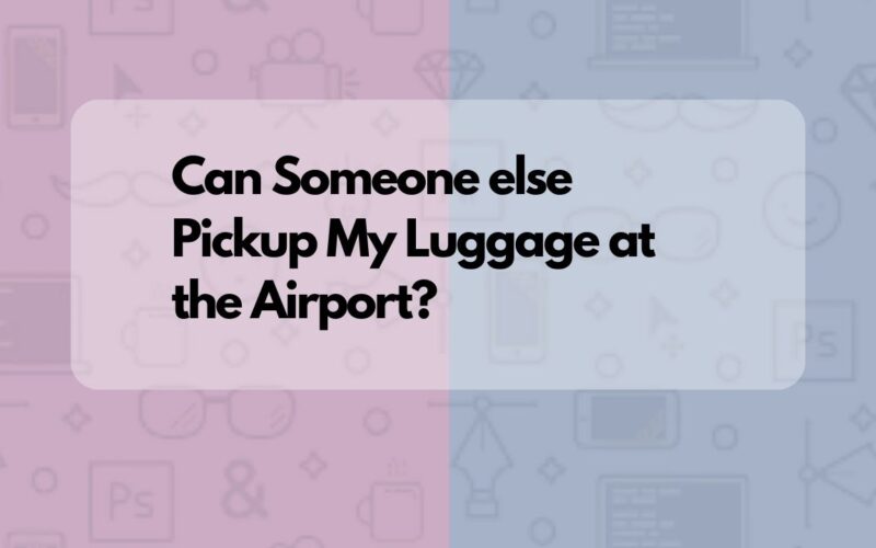 Can Someone else Pickup My Luggage at the Airport?