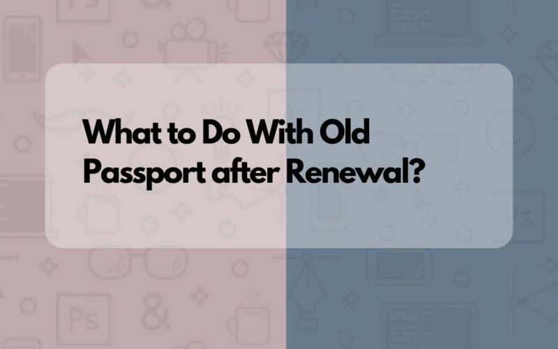 What to Do With Old Passport after Renewal?